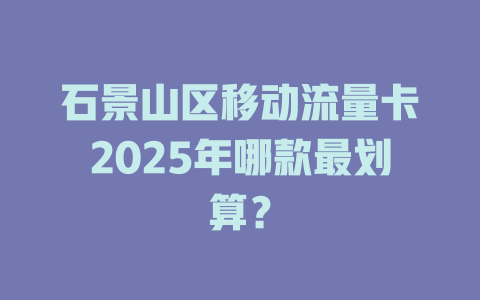 石景山区移动流量卡2025年哪款最划算？