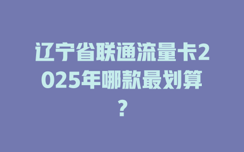 辽宁省联通流量卡2025年哪款最划算？