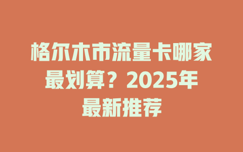 格尔木市流量卡哪家最划算？2025年最新推荐