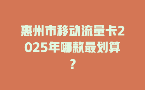 惠州市移动流量卡2025年哪款最划算？