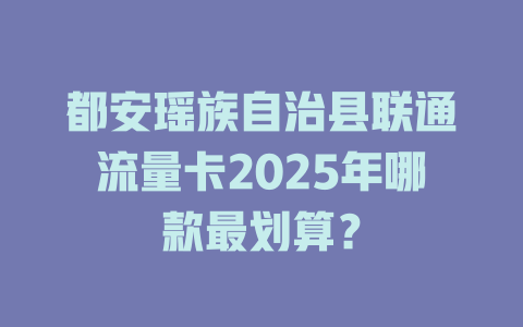 都安瑶族自治县联通流量卡2025年哪款最划算？