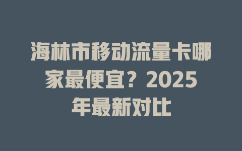 海林市移动流量卡哪家最便宜？2025年最新对比
