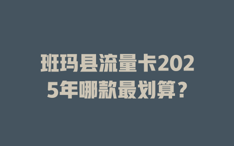 班玛县流量卡2025年哪款最划算？