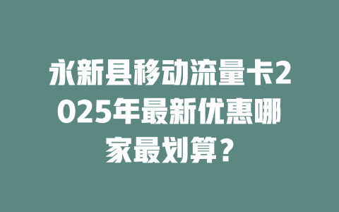 永新县移动流量卡2025年最新优惠哪家最划算？