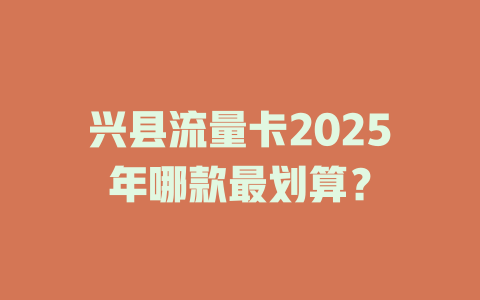 兴县流量卡2025年哪款最划算？