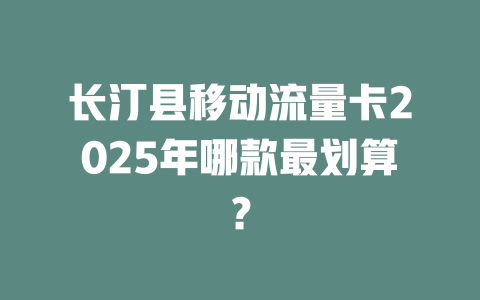 长汀县移动流量卡2025年哪款最划算？