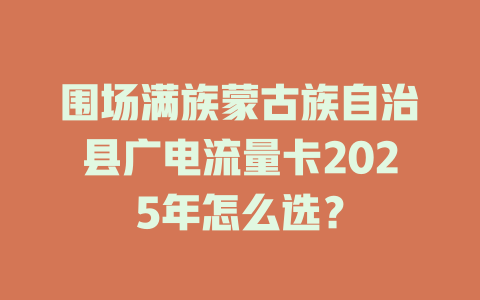围场满族蒙古族自治县广电流量卡2025年怎么选？