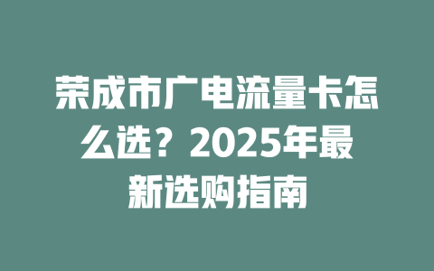 荣成市广电流量卡怎么选？2025年最新选购指南