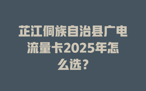 芷江侗族自治县广电流量卡2025年怎么选？