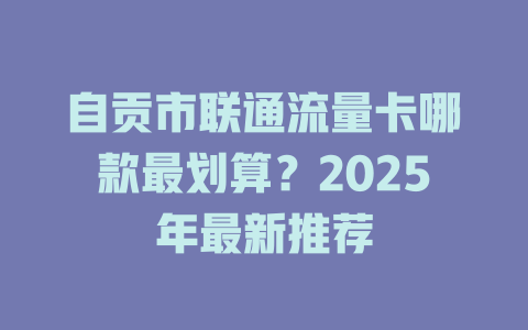 自贡市联通流量卡哪款最划算？2025年最新推荐