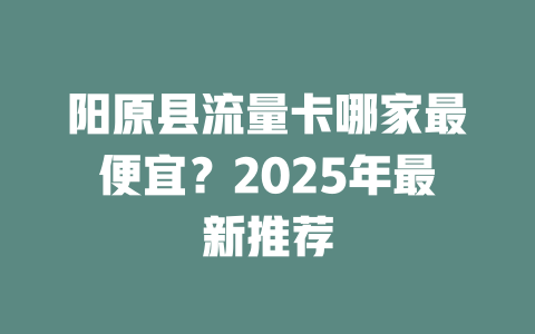 阳原县流量卡哪家最便宜？2025年最新推荐