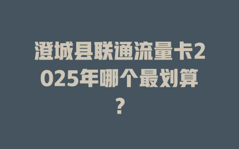 澄城县联通流量卡2025年哪个最划算？