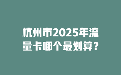 杭州市2025年流量卡哪个最划算？