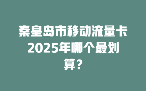 秦皇岛市移动流量卡2025年哪个最划算？