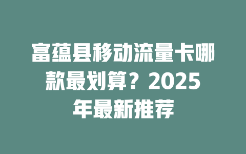 富蕴县移动流量卡哪款最划算？2025年最新推荐