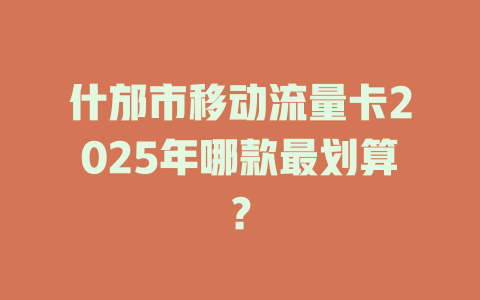 什邡市移动流量卡2025年哪款最划算？