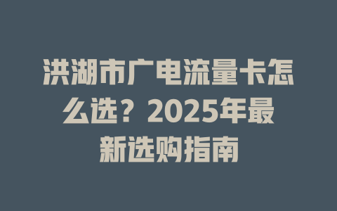 洪湖市广电流量卡怎么选？2025年最新选购指南