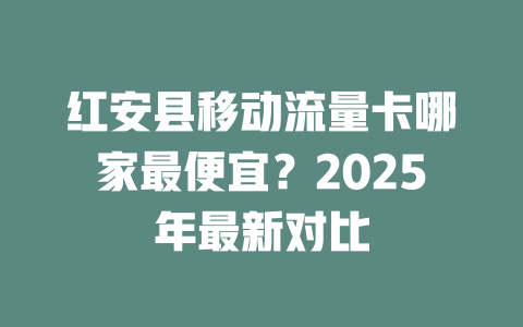 红安县移动流量卡哪家最便宜？2025年最新对比