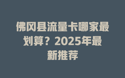 佛冈县流量卡哪家最划算？2025年最新推荐
