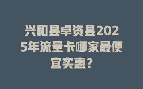 兴和县卓资县2025年流量卡哪家最便宜实惠？