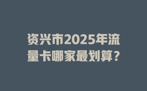 资兴市2025年流量卡哪家最划算？