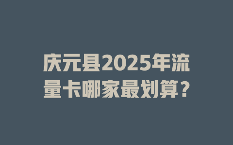 庆元县2025年流量卡哪家最划算？