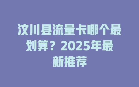 汶川县流量卡哪个最划算？2025年最新推荐