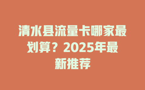 清水县流量卡哪家最划算？2025年最新推荐