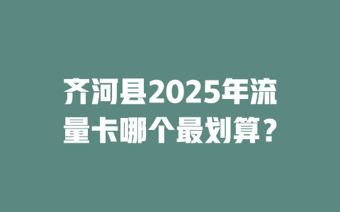 齐河县2025年流量卡哪个最划算？