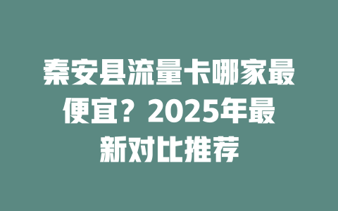 秦安县流量卡哪家最便宜？2025年最新对比推荐