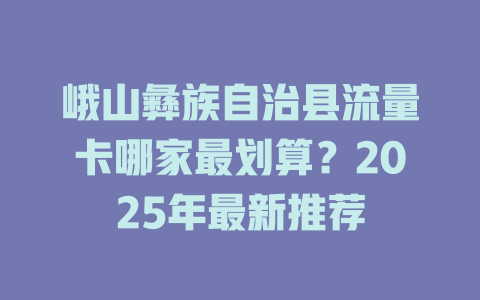 峨山彝族自治县流量卡哪家最划算？2025年最新推荐