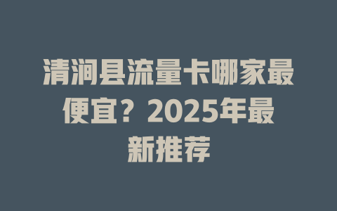 清涧县流量卡哪家最便宜？2025年最新推荐