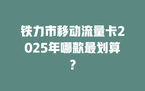 铁力市移动流量卡2025年哪款最划算？