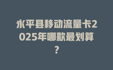 永平县移动流量卡2025年哪款最划算？