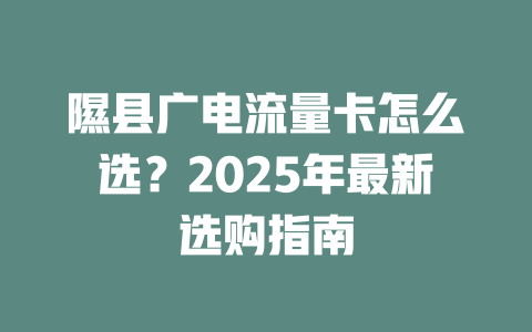隰县广电流量卡怎么选？2025年最新选购指南