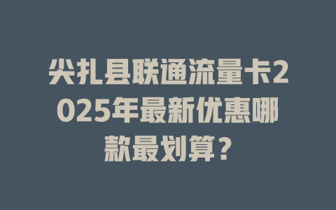 尖扎县联通流量卡2025年最新优惠哪款最划算？