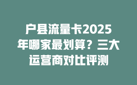 户县流量卡2025年哪家最划算？三大运营商对比评测