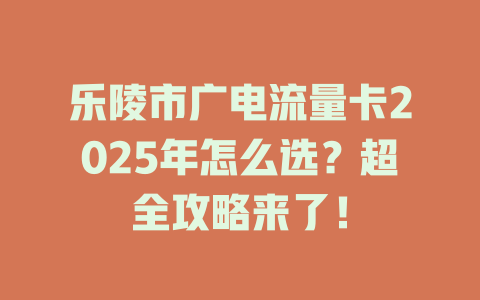 乐陵市广电流量卡2025年怎么选？超全攻略来了！