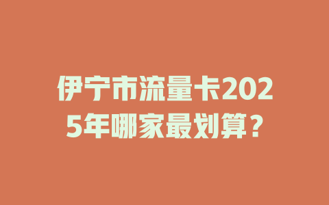 伊宁市流量卡2025年哪家最划算？