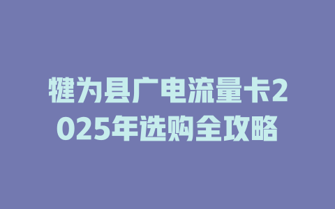 犍为县广电流量卡2025年选购全攻略