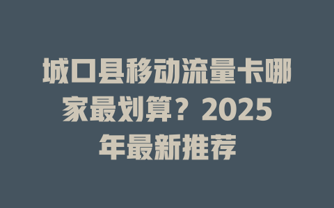 城口县移动流量卡哪家最划算？2025年最新推荐