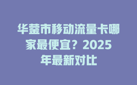 华蓥市移动流量卡哪家最便宜？2025年最新对比