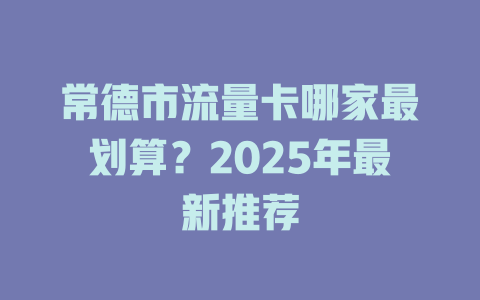 常德市流量卡哪家最划算？2025年最新推荐