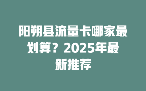阳朔县流量卡哪家最划算？2025年最新推荐