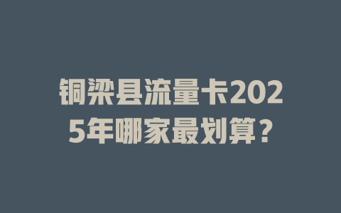 铜梁县流量卡2025年哪家最划算？