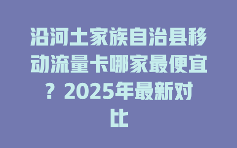 沿河土家族自治县移动流量卡哪家最便宜？2025年最新对比