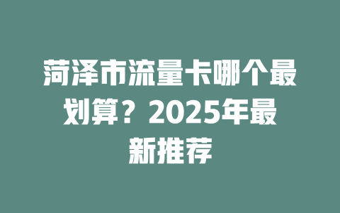 菏泽市流量卡哪个最划算？2025年最新推荐