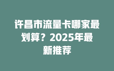 许昌市流量卡哪家最划算？2025年最新推荐