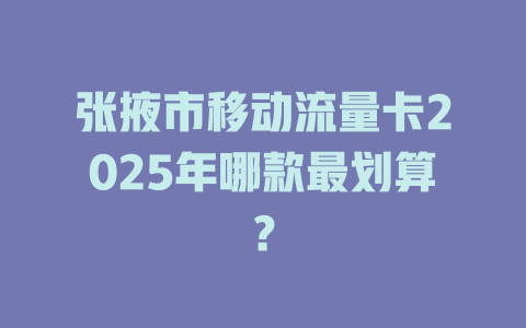 张掖市移动流量卡2025年哪款最划算？