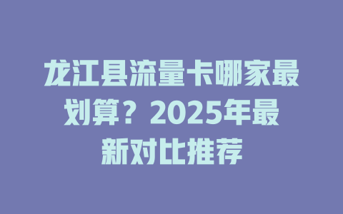龙江县流量卡哪家最划算？2025年最新对比推荐
